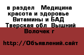  в раздел : Медицина, красота и здоровье » Витамины и БАД . Тверская обл.,Вышний Волочек г.